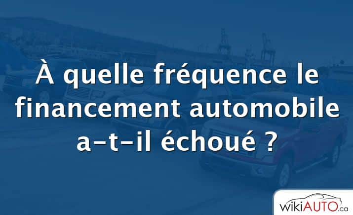 À quelle fréquence le financement automobile a-t-il échoué ?